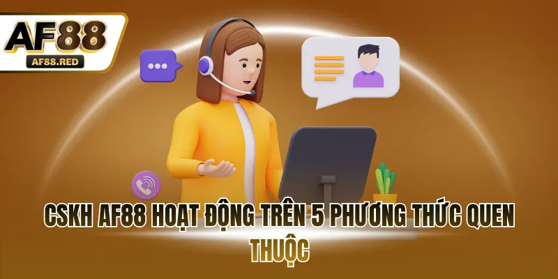 CSKH AF88 hoạt động trên 5 phương thức quen thuộc