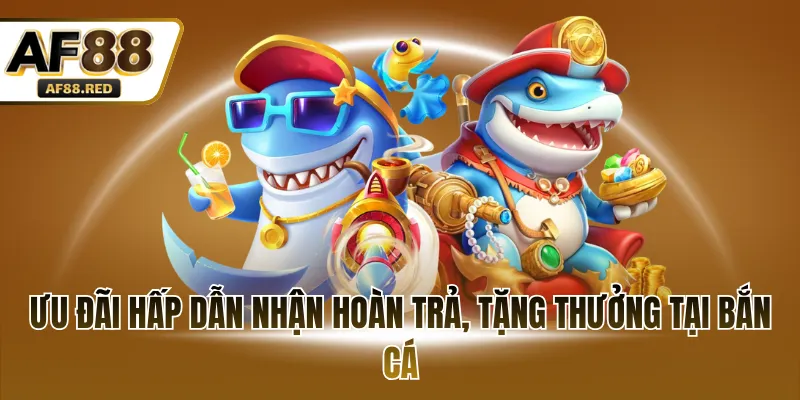 Ưu đãi hấp dẫn nhận hoàn trả, tặng thưởng tại bắn cá